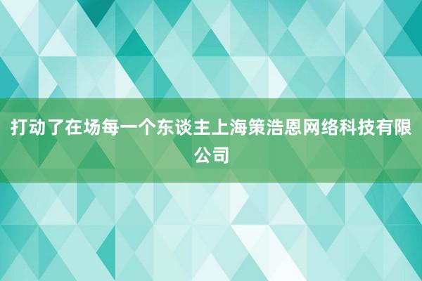 打动了在场每一个东谈主上海策浩恩网络科技有限公司