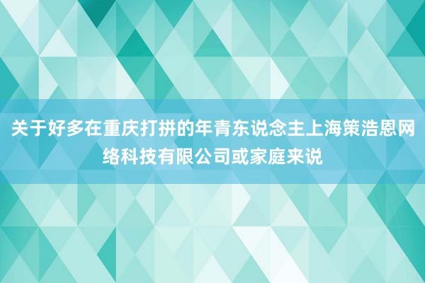 关于好多在重庆打拼的年青东说念主上海策浩恩网络科技有限公司或家庭来说